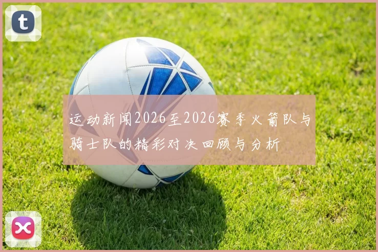 运动新闻2026至2026赛季火箭队与骑士队的精彩对决回顾与分析