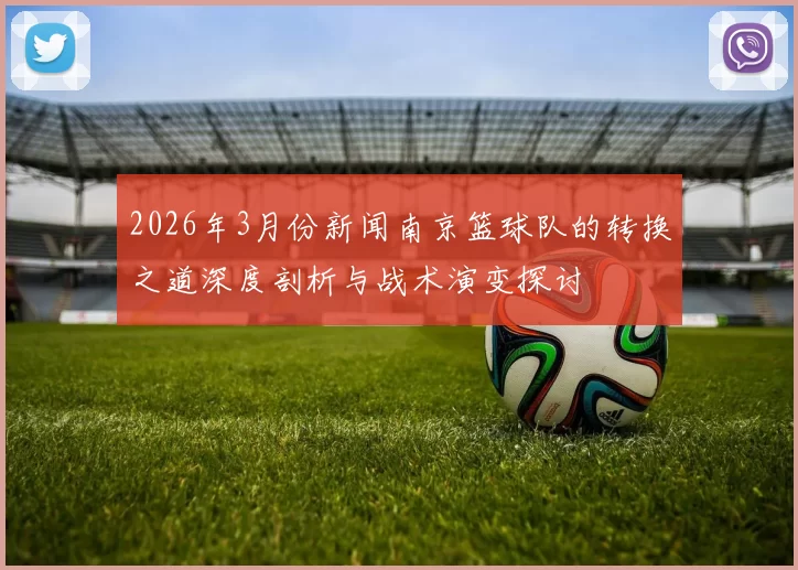 2026年3月份新闻南京篮球队的转换之道深度剖析与战术演变探讨