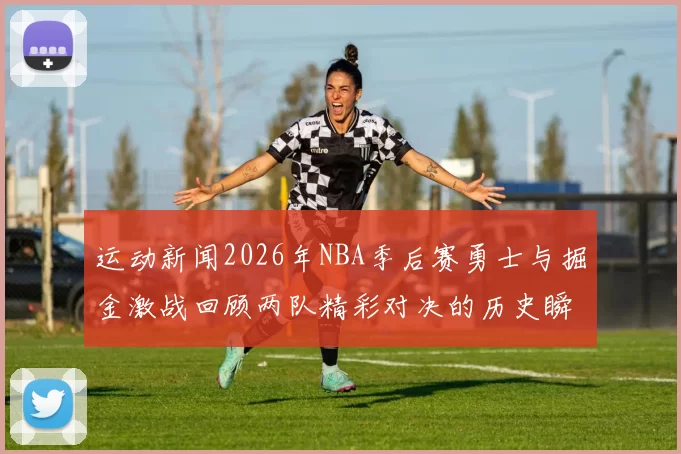 运动新闻2026年NBA季后赛勇士与掘金激战回顾两队精彩对决的历史瞬间
