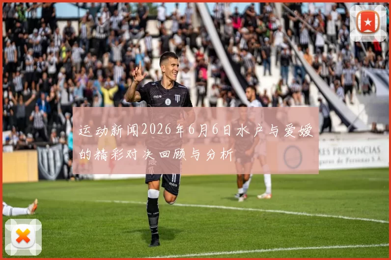 运动新闻2026年6月6日水户与爱嫒的精彩对决回顾与分析