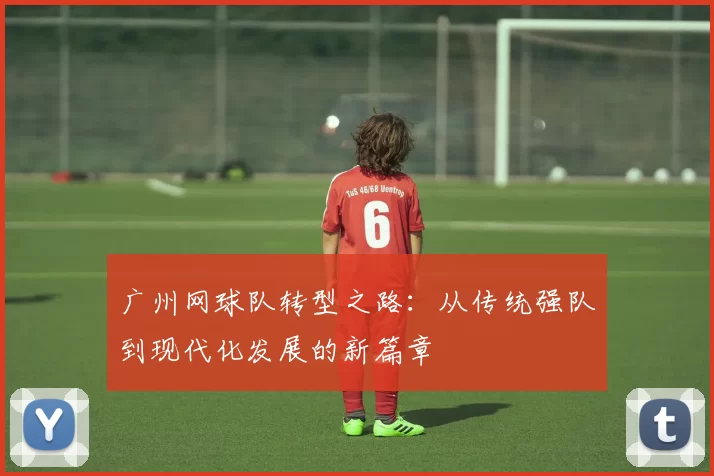 广州网球队转型之路：从传统强队到现代化发展的新篇章